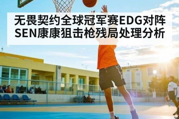 无畏契约全球冠军赛EDG对阵SEN康康狙击枪残局处理分析