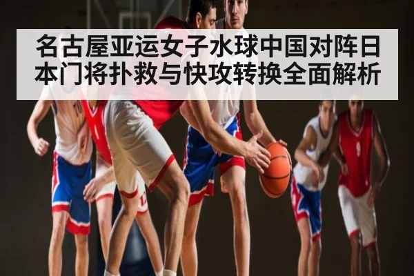名古屋亚运女子水球中国对阵日本门将扑救与快攻转换全面解析