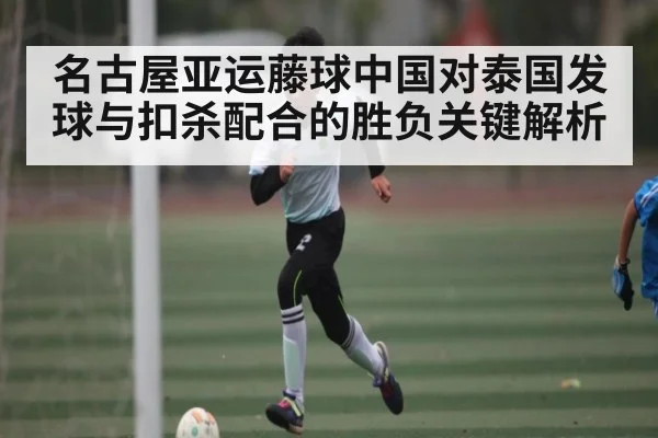 名古屋亚运藤球中国对泰国发球与扣杀配合的胜负关键解析