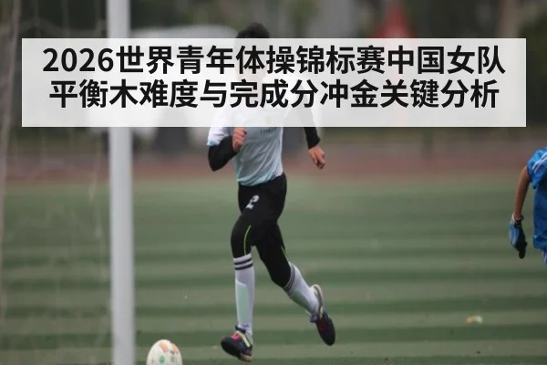2026世界青年体操锦标赛中国女队平衡木难度与完成分冲金关键分析