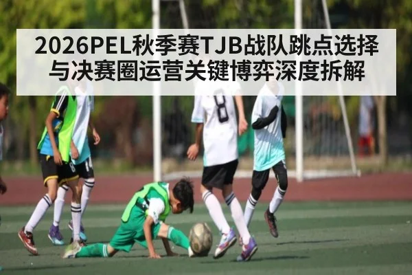 2026PEL秋季赛TJB战队跳点选择与决赛圈运营关键博弈深度拆解