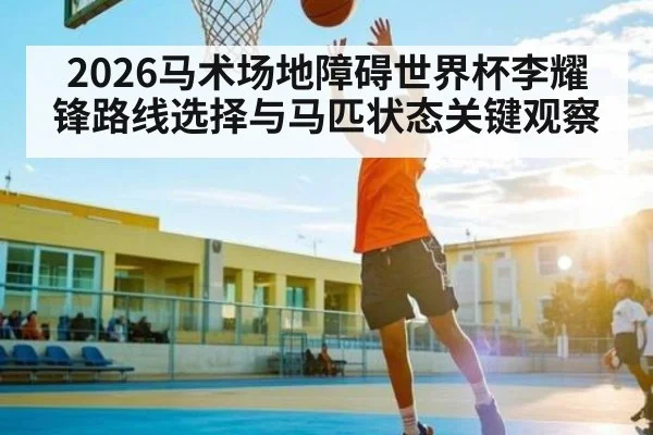 2026马术场地障碍世界杯李耀锋路线选择与马匹状态关键观察