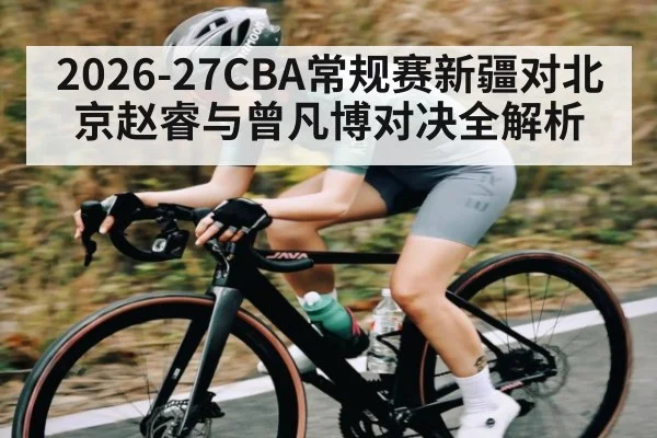 2026-27CBA常规赛新疆对北京赵睿与曾凡博对决全解析